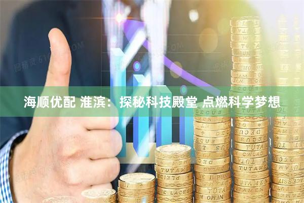 海顺优配 淮滨：探秘科技殿堂 点燃科学梦想