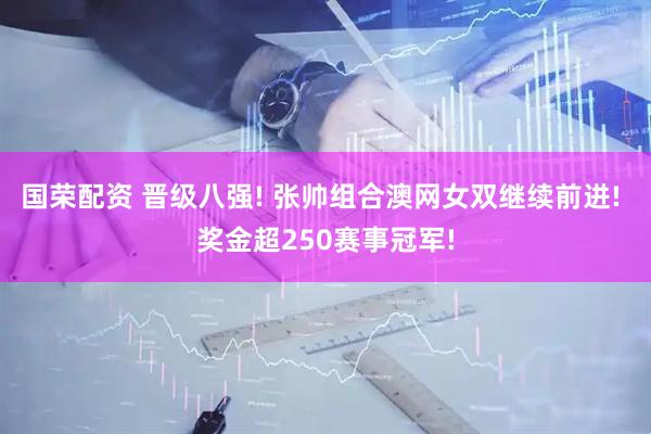 国荣配资 晋级八强! 张帅组合澳网女双继续前进! 奖金超250赛事冠军!