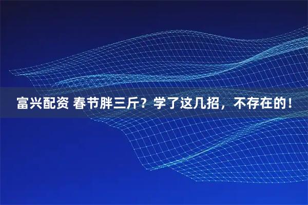 富兴配资 春节胖三斤？学了这几招，不存在的！