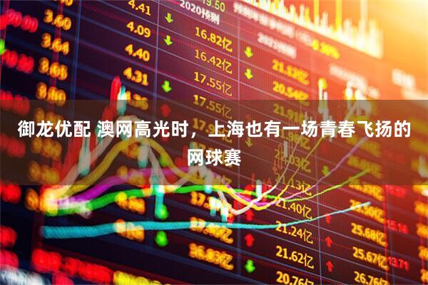 御龙优配 澳网高光时，上海也有一场青春飞扬的网球赛