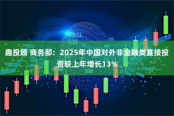 趣投顾 商务部：2025年中国对外非金融类直接投资较上年增长13%