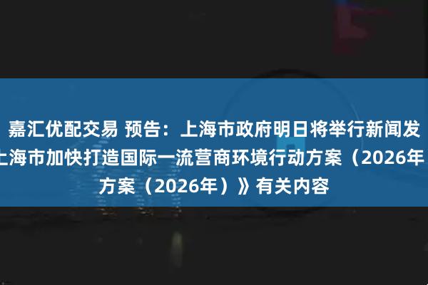 嘉汇优配交易 预告：上海市政府明日将举行新闻发布会 介绍《上海市加快打造国际一流营商环境行动方案（2026年）》有关内容