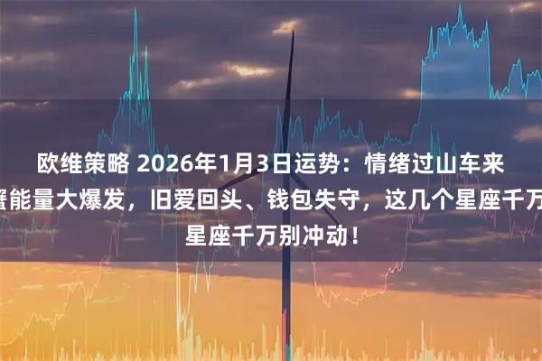 欧维策略 2026年1月3日运势：情绪过山车来了！巨蟹能量大爆发，旧爱回头、钱包失守，这几个星座千万别冲动！
