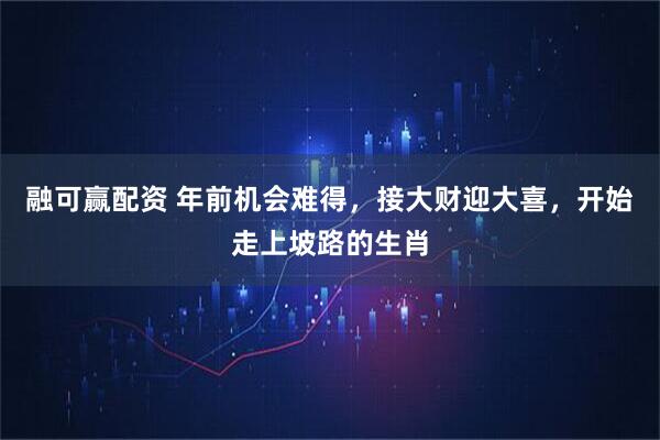 融可赢配资 年前机会难得，接大财迎大喜，开始走上坡路的生肖