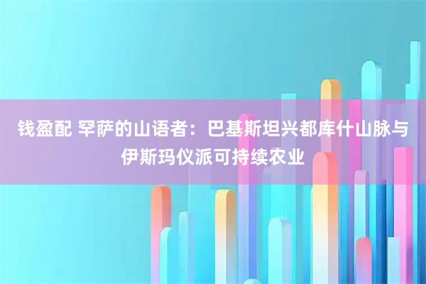 钱盈配 罕萨的山语者：巴基斯坦兴都库什山脉与伊斯玛仪派可持续农业
