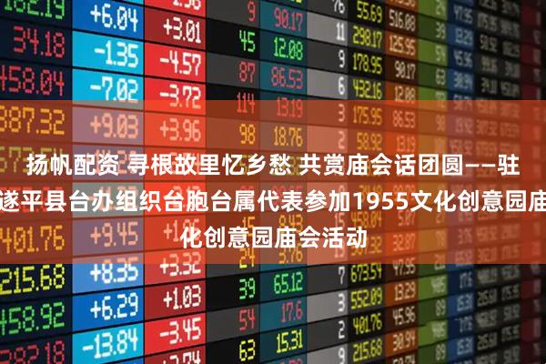 扬帆配资 寻根故里忆乡愁 共赏庙会话团圆——驻马店市遂平县台办组织台胞台属代表参加1955文化创意园庙会活动