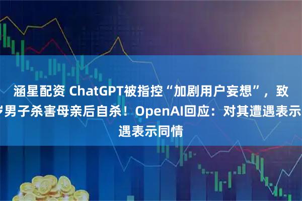 涵星配资 ChatGPT被指控“加剧用户妄想”，致56岁男子杀害母亲后自杀！OpenAI回应：对其遭遇表示同情