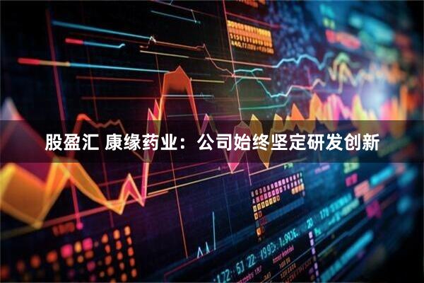 股盈汇 康缘药业：公司始终坚定研发创新