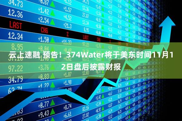 云上速融 预告！374Water将于美东时间11月12日盘后披露财报