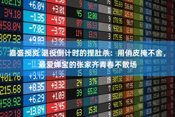 嘉盛投资 退役倒计时的捏肚杀：用俏皮掩不舍，最爱婵宝的张家齐青春不散场