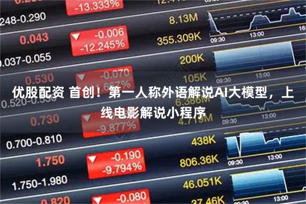 优股配资 首创！第一人称外语解说AI大模型，上线电影解说小程序