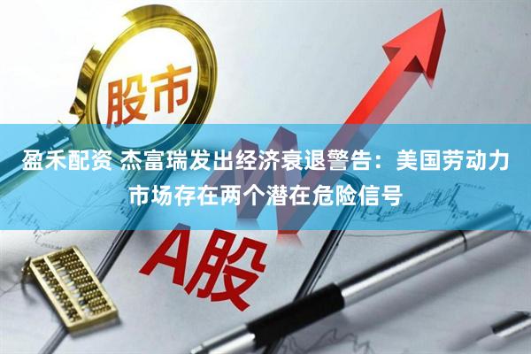 盈禾配资 杰富瑞发出经济衰退警告：美国劳动力市场存在两个潜在危险信号