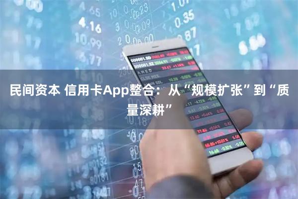 民间资本 信用卡App整合：从“规模扩张”到“质量深耕”
