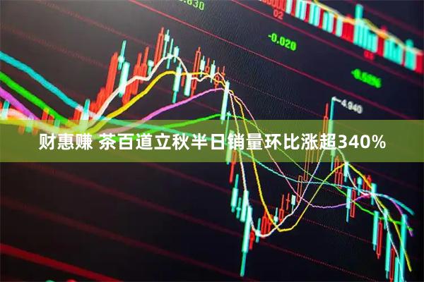 财惠赚 茶百道立秋半日销量环比涨超340%