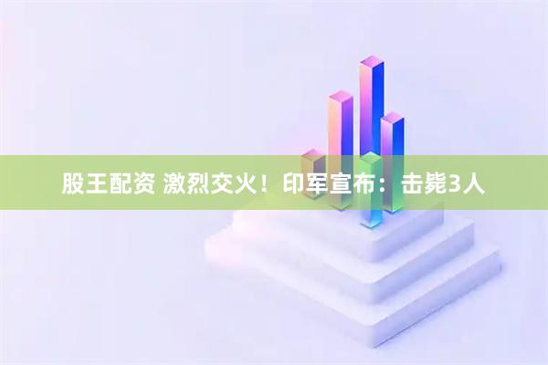 股王配资 激烈交火！印军宣布：击毙3人