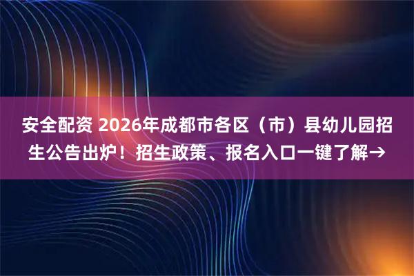 安全配资 2026年成都市各区（市）县幼儿园招生公告出炉！招生政策、报名入口一键了解→