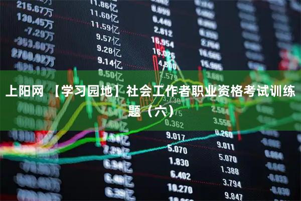 上阳网 【学习园地】社会工作者职业资格考试训练题（六）